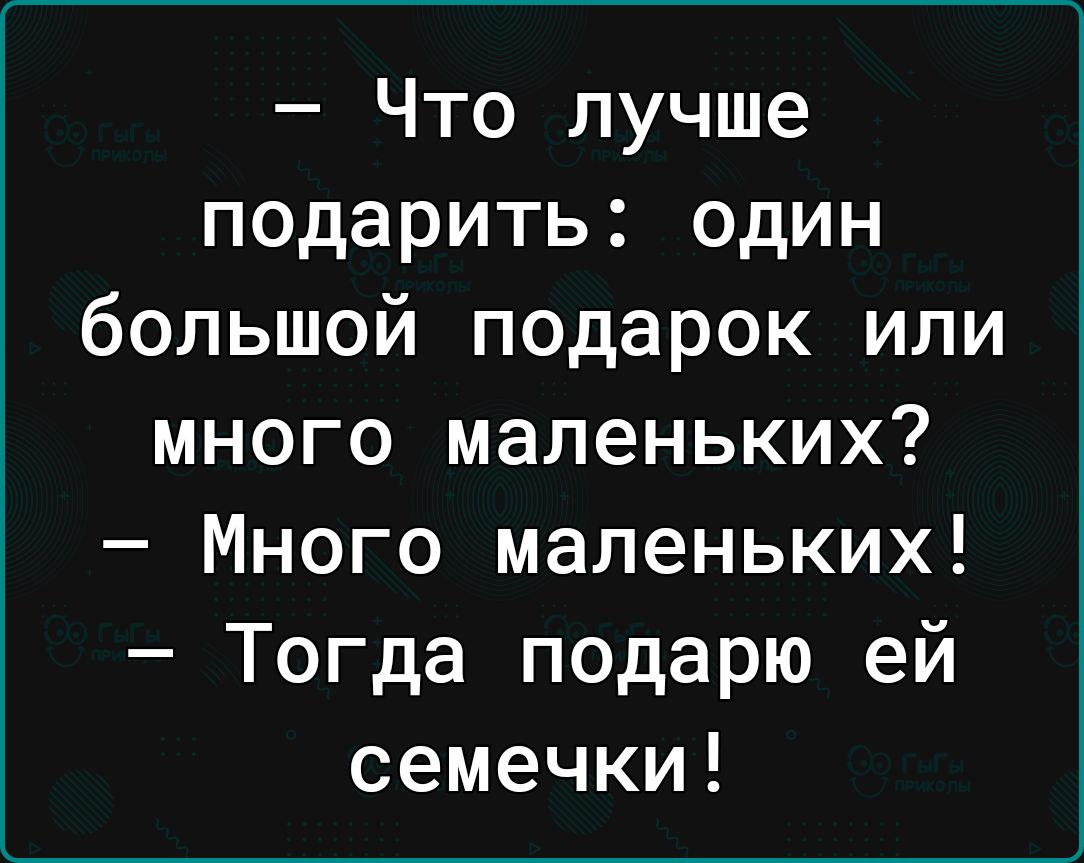 Что лучше подарить один большой подарок или много маленьких Много маленьких Тогда подарю ей семечки