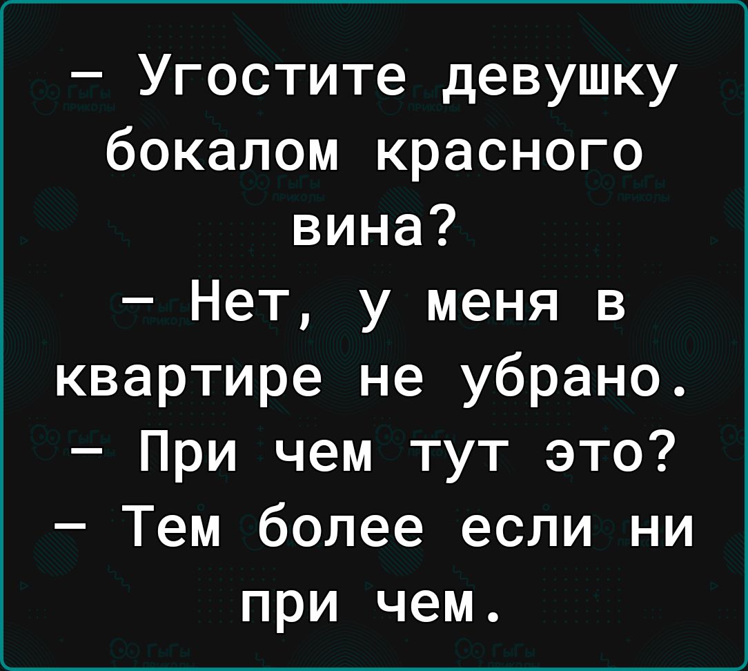 Угостите девушку бокалом красного вина Нет у меня в квартире не убрано При чем тут это Тем более если ни при чем