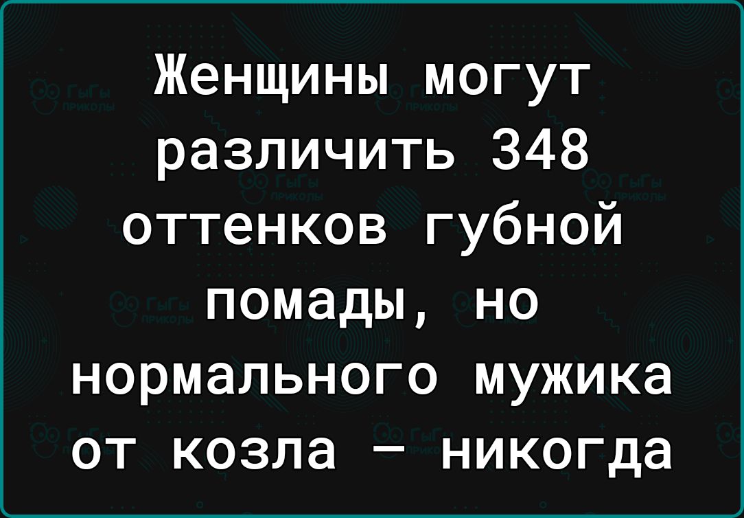 Женщины могут различить 348 оттенков губной помады но нормального мужика от козла никогда