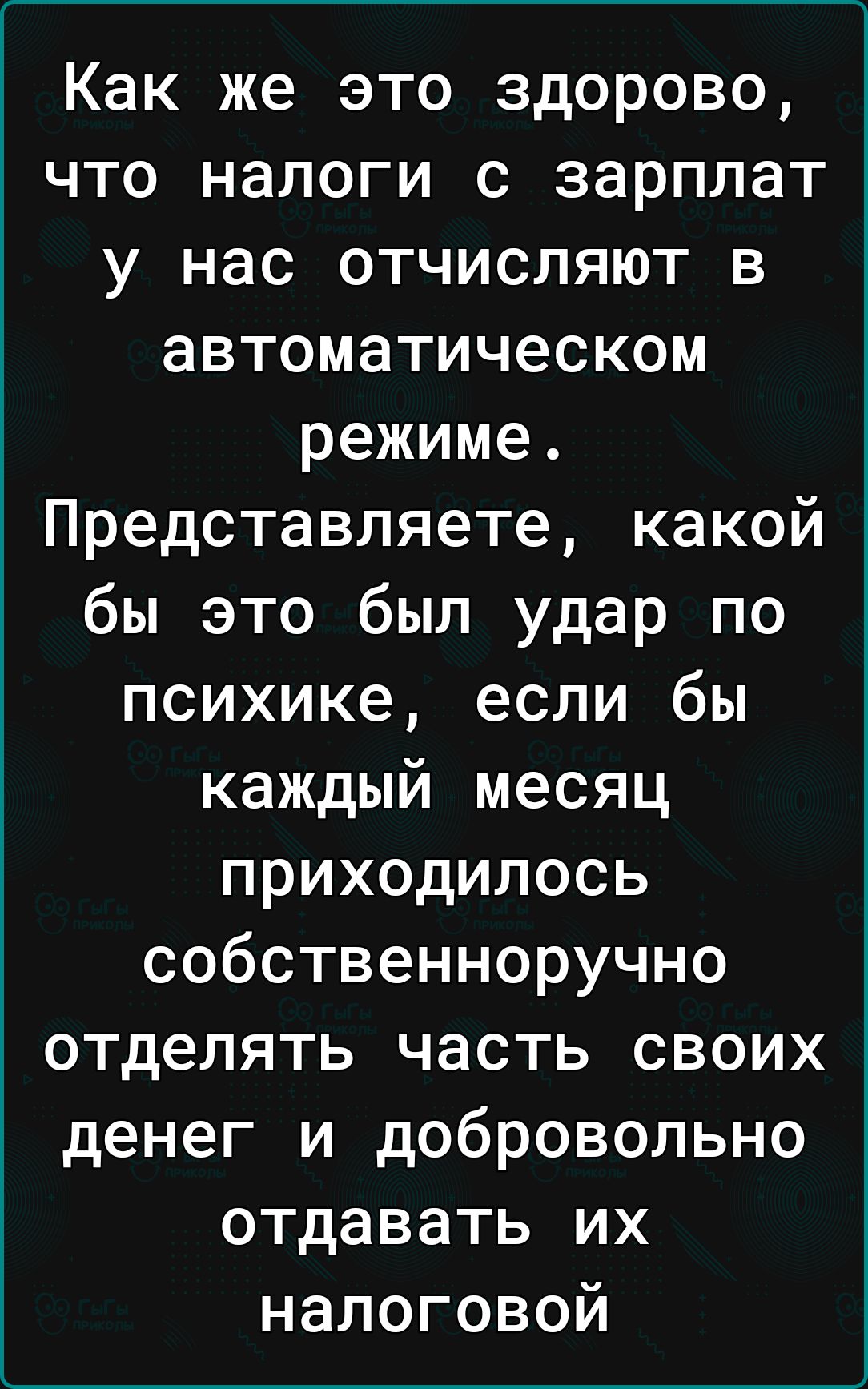 Как же это здорово что налоги с зарплат у нас отчисляют в автоматическом режиме Представляете какой бы это был удар по психике если бы каждый месяц приходилось собственноручно отделять часть своих денег и добровольно отдавать их налоговой