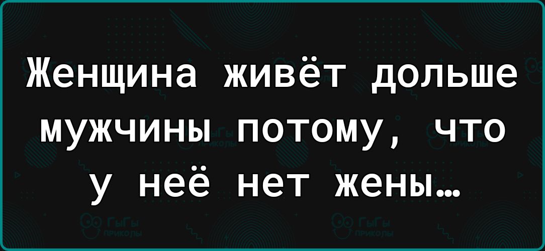 Женщина живёт дольше мужчины потому что у неё нет жены