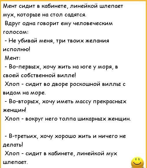 Мет сидит в кабинете линейкой шлепцп мук которые на счел садятся Вдруг одна говорит ему человеческим голосом н убивай меня три твоих желания исполню Мент Во первых хочу жить на юге у моря в моей собственной вилле Хлоп сидит во двор роскошной виллы видим на море Во вторых хочу имшь массу прекрасных женщ Хлоп вокруг него толпа шикарных женщин В1ретьих хочу хороша кщь и ничего не делить Хпоп сидит ка