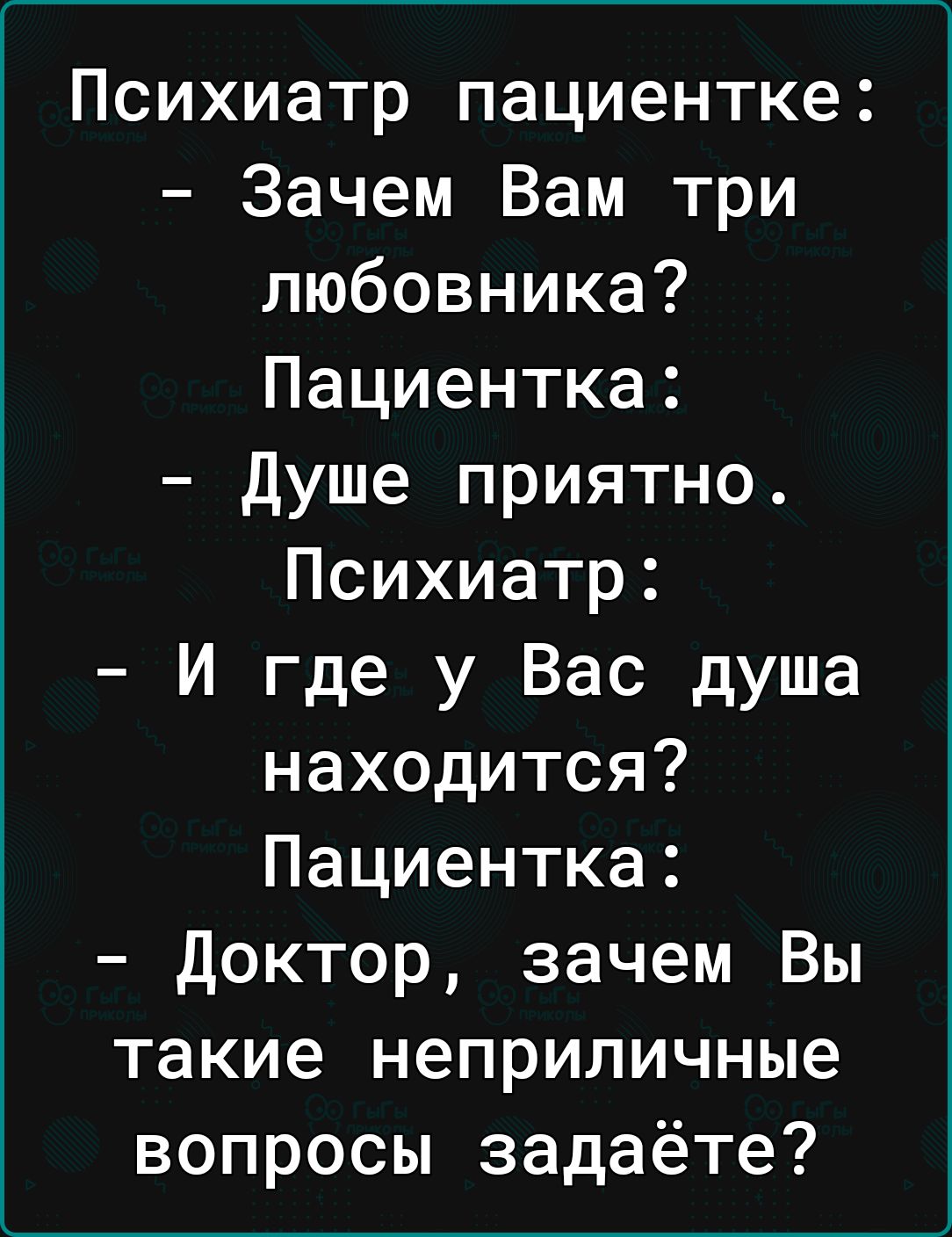 Психиатр пациентке Зачем Вам три любовника Пациентка душе приятно Психиатр И где у Вас душа находится Пациентка Доктор зачем Вы такие неприличные вопросы задаёте