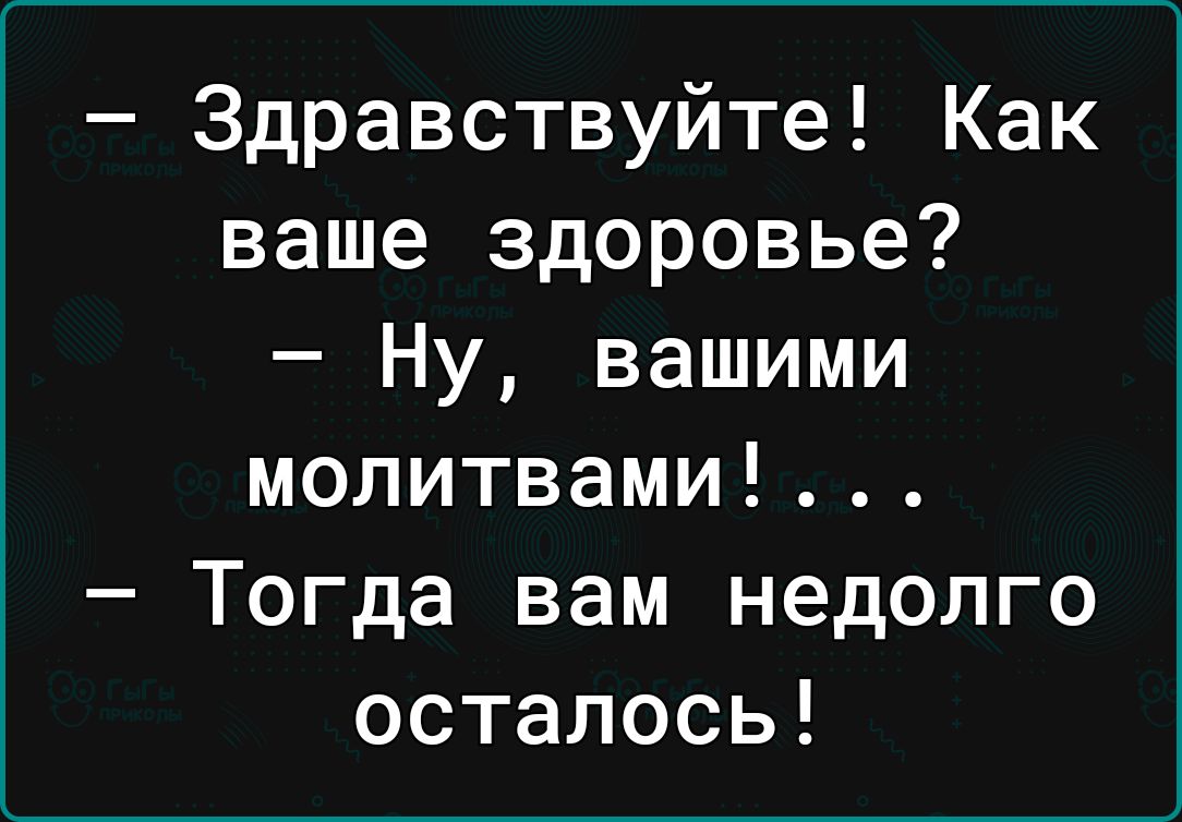 Здравствуйте Как ваше здоровье Ну вашими молитвами Тогда вам недолго осталось