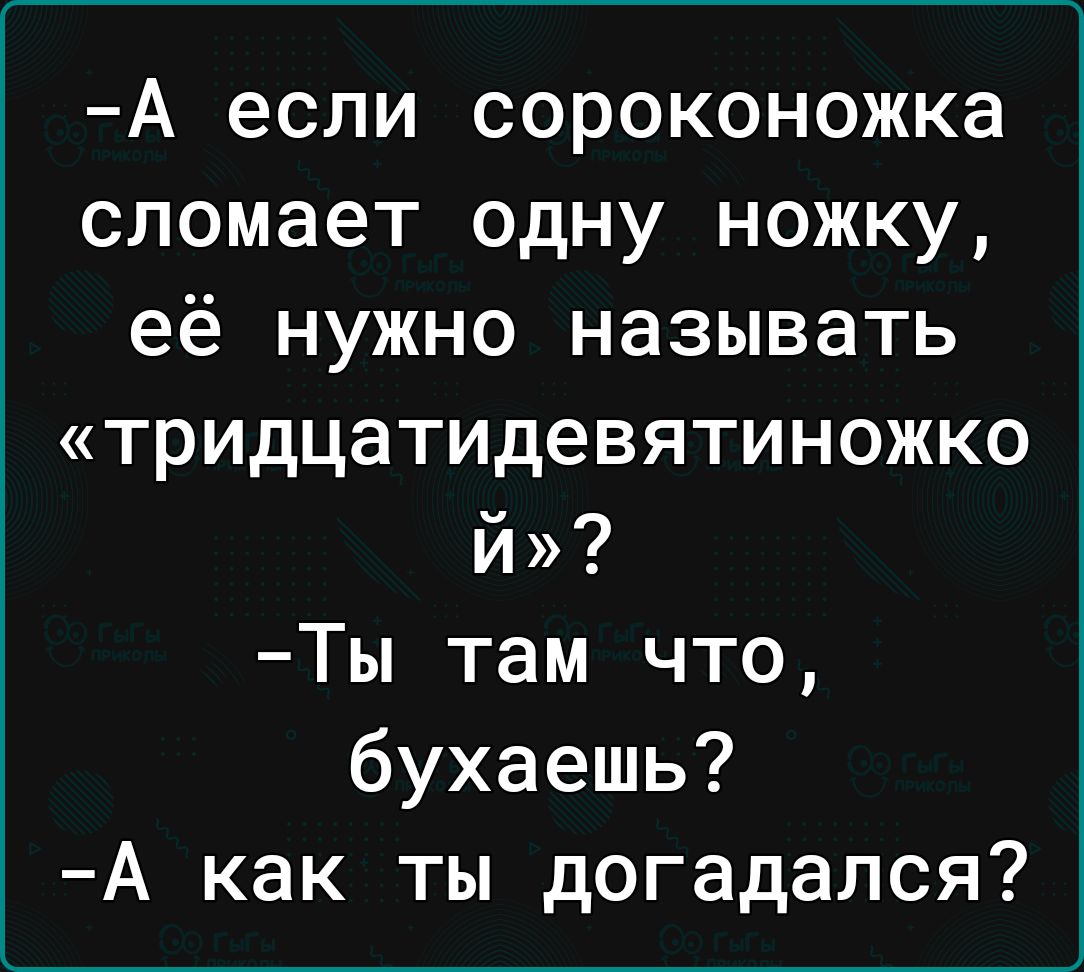 А если сороконожка сломает одну ножку её нужно называть тридцатидевятиножко Й Ты там что бухаешь А как ты догадался