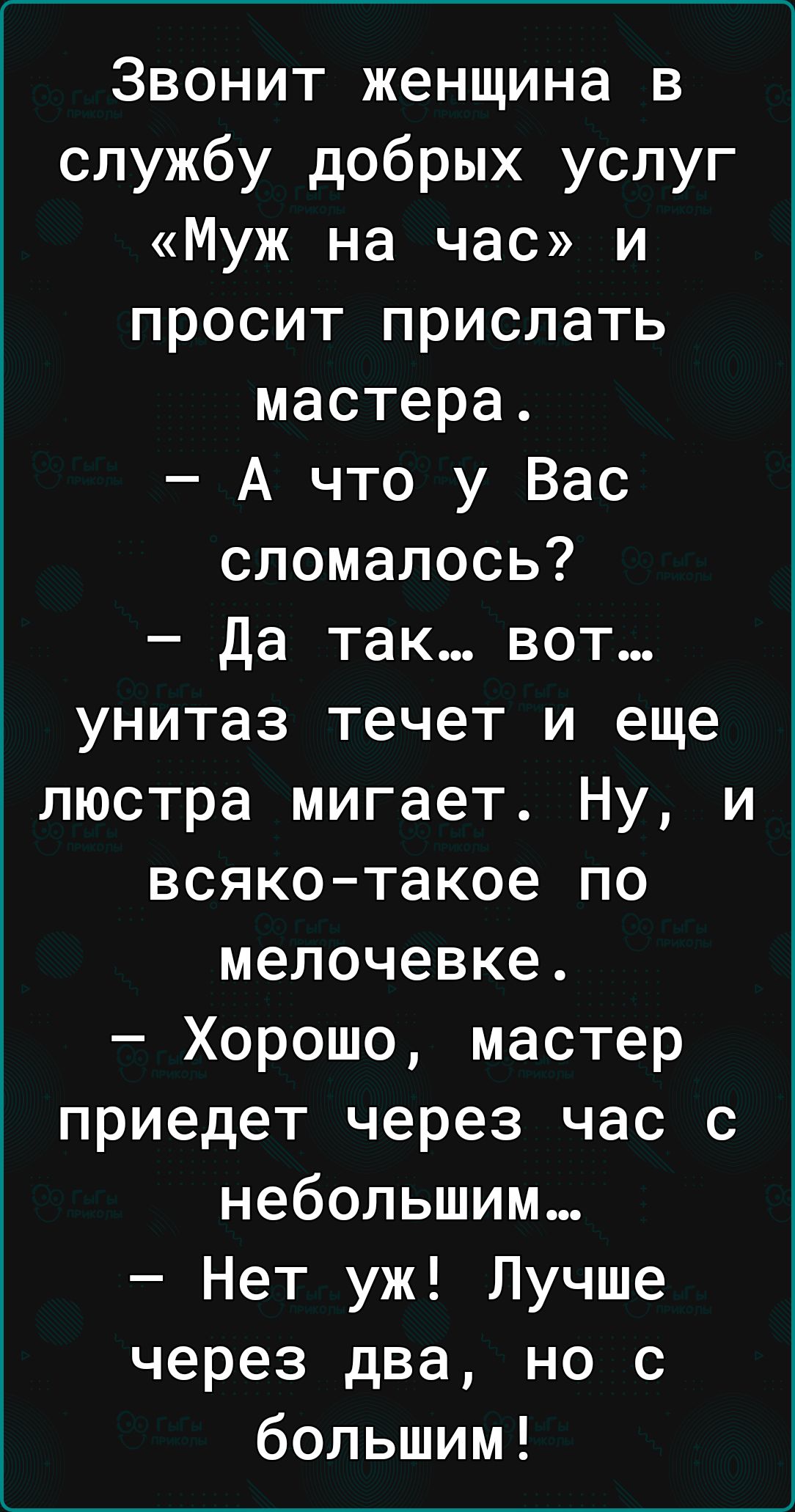 Звонит женщина в службу добрых услуг Муж на час и просит прислать мастера А что у Вас сломалось да так вот унитаз течет и еще люстра мигает Ну и всяко такое по мелочевке Хорошо мастер приедет через час с небольшим Нет уж Лучше через два но с большим