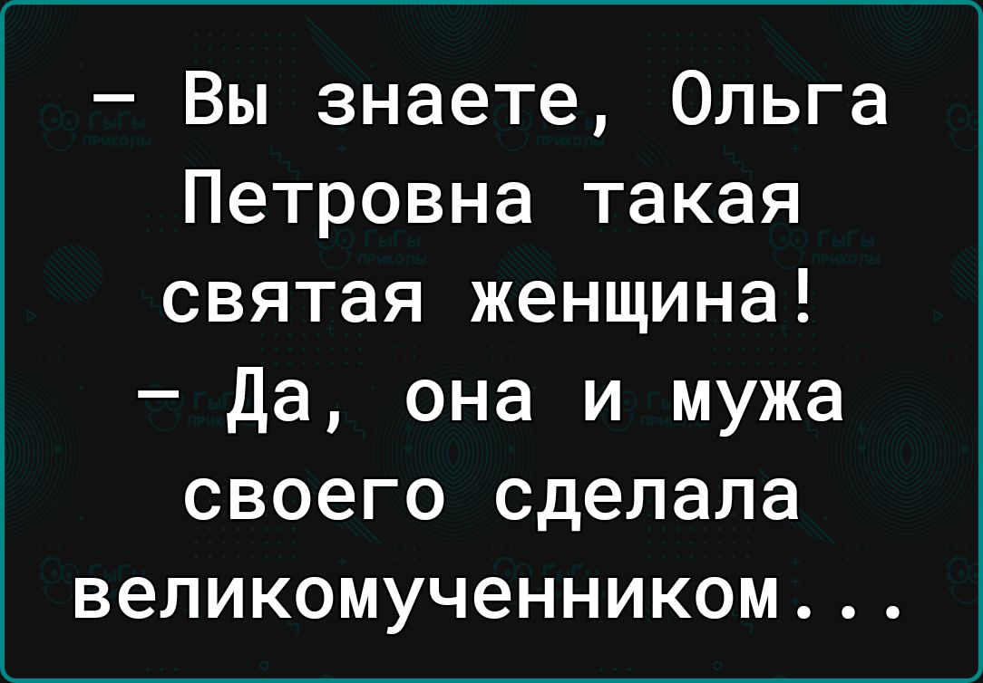 Вы знаете Ольга Петровна такая святая женщина да она и мужа своего сделала великомученником