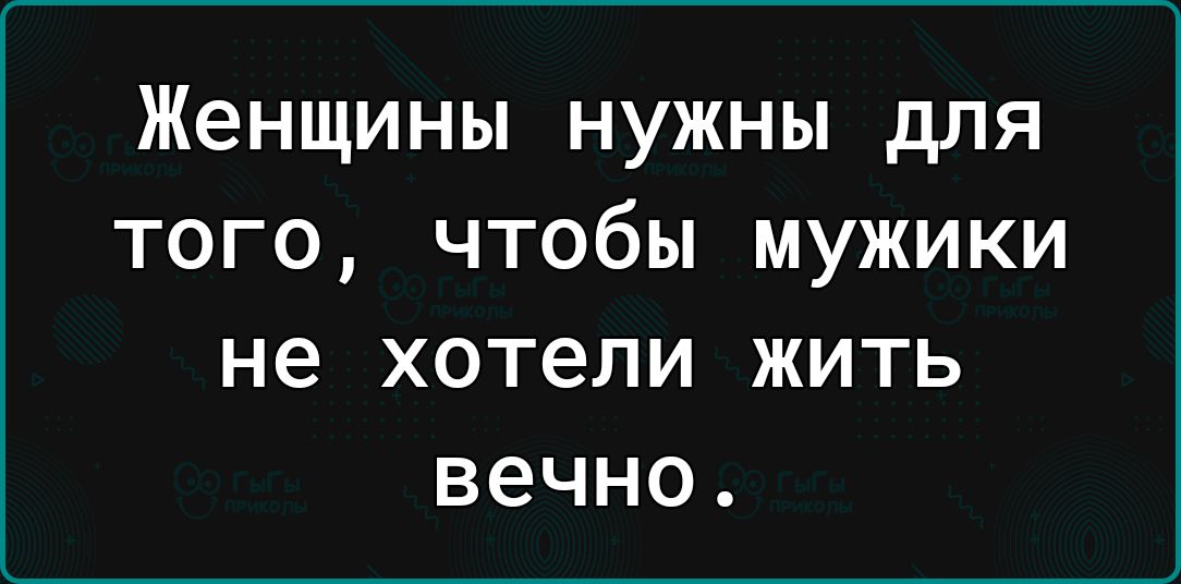 Женщины нужны для того чтобы мужики не хотели ЖИТЬ вечно