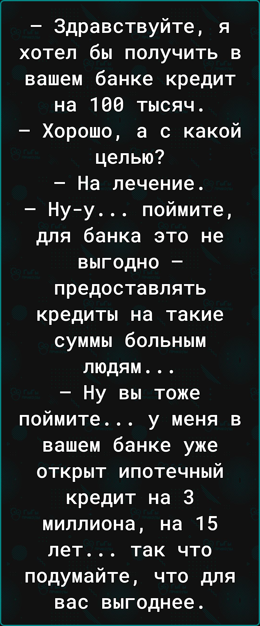 Здравствуйте я хотел бы получить в вашем банке кредит на 166 тысяч Хорошо а с какой целью На лечение Нуу поймите для банка это не выгодно предоставлять кредиты на такие суммы больным людям Ну вы тоже поймите у меня в вашем банке уже открыт ипотечный кредит на 3 миллиона на 15 лет так что подумайте что для вас выгоднее