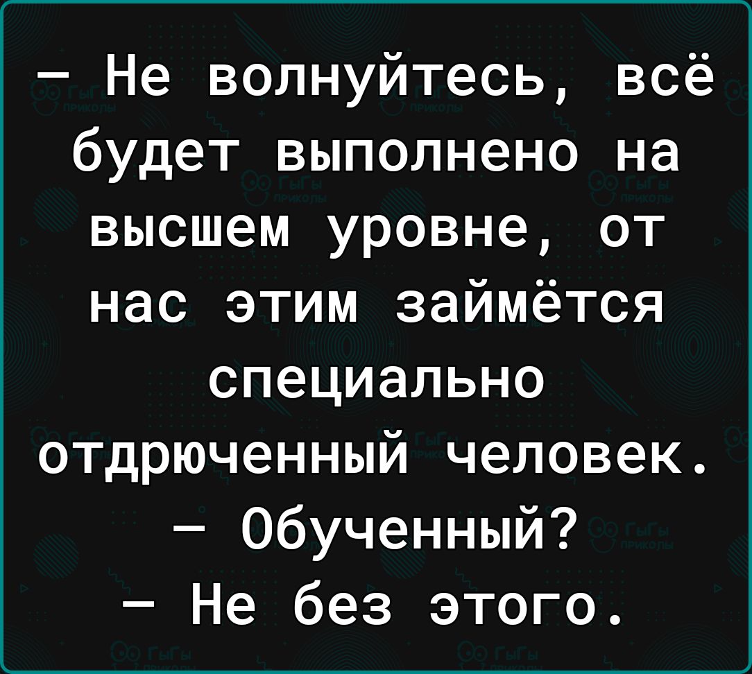 Не волнуйтесь всё будет выполнено на высшем уровне от нас этим займётся специально отдрюченный человек Обученный Не без этого