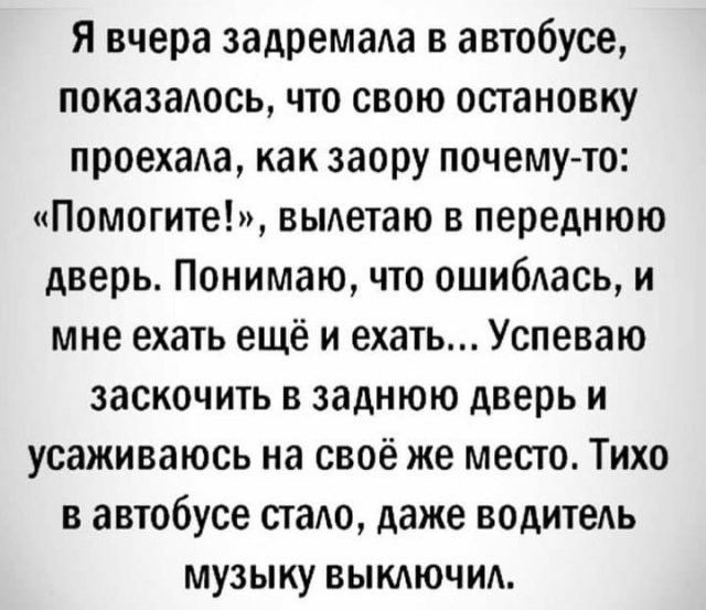 Я вчера задремаАа в автобусе показаось что свою остановку проехаАа как заору почему то Помогите выдетаю в переднюю дверь Понимаю что ошибАась и мне ехать ещё и ехать Успеваю заскочить в заднюю дверь и усаживаюсь на своё же место Тихо в автобусе стало даже водитель музыку выключи