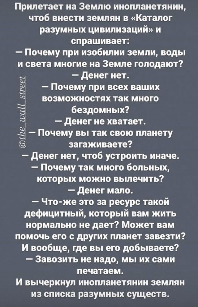 Припетает на Землю инопланетянин чтоб внести землян в Каталог разумных цивилизаций и спрашивает Почему при изобилии земли воды и света многие на Земле голодают денег нет Почему при всех ваших возможностях так много Бездомных денег не хватает Почему вы так свою планету загаживаете денег нет чтоб устроить иначе Почему так много больных которых можно вылечить денег мало Что же зто за ресурс такой деф