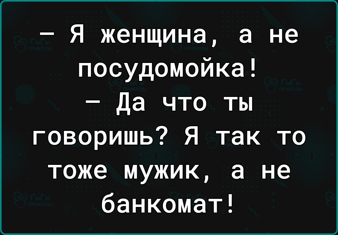 Я женщина а не посудомойка Да что ты говоришь Я так то тоже мужик а не банкомат