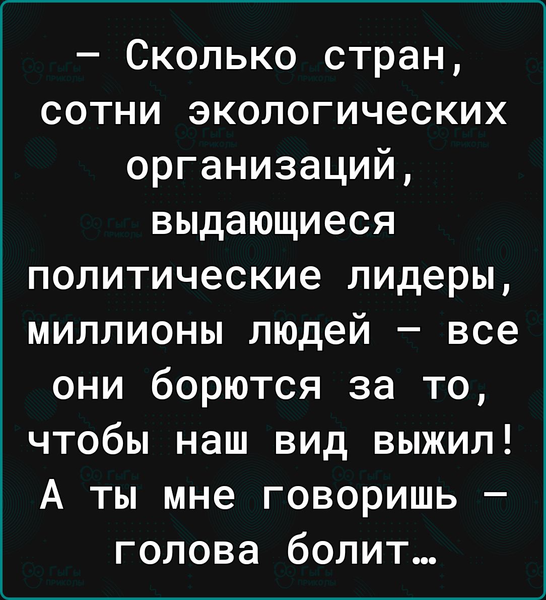 Сколько стран сотни экологических организаций выдающиеся политические лидеры миллионы людей все они борются за то чтобы наш вид выжил А ты мне говоришь голова болит