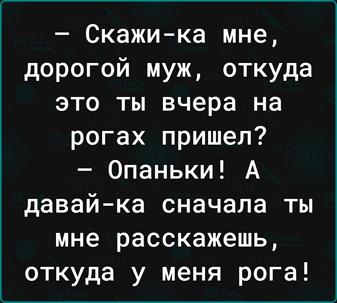 Скажи ка мне дорогой муж откуда это ты вчера на рогах пришел Опаньки А давай ка сначала ты мне расскажешь откуда у меня рога