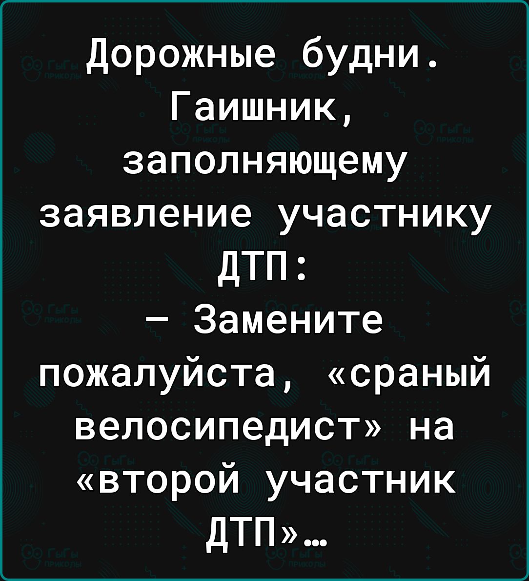 Дорожные будни Гаишник заполняющему заявление участнику дТП Замените пожалуйста сраный велосипедист на второй участник ДТП