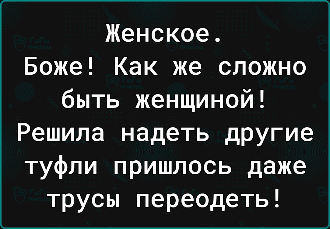 Женское Боже Как же сложно быть женщиной Решила надеть другие туфли пришлось даже трусы переодеть