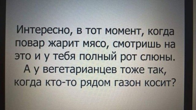 ресно в тот момент ко вар жарит мясо смотришь о и у тебя попный рот слюны А у вегетарианцев тоже так гда ктото рядом газон косит