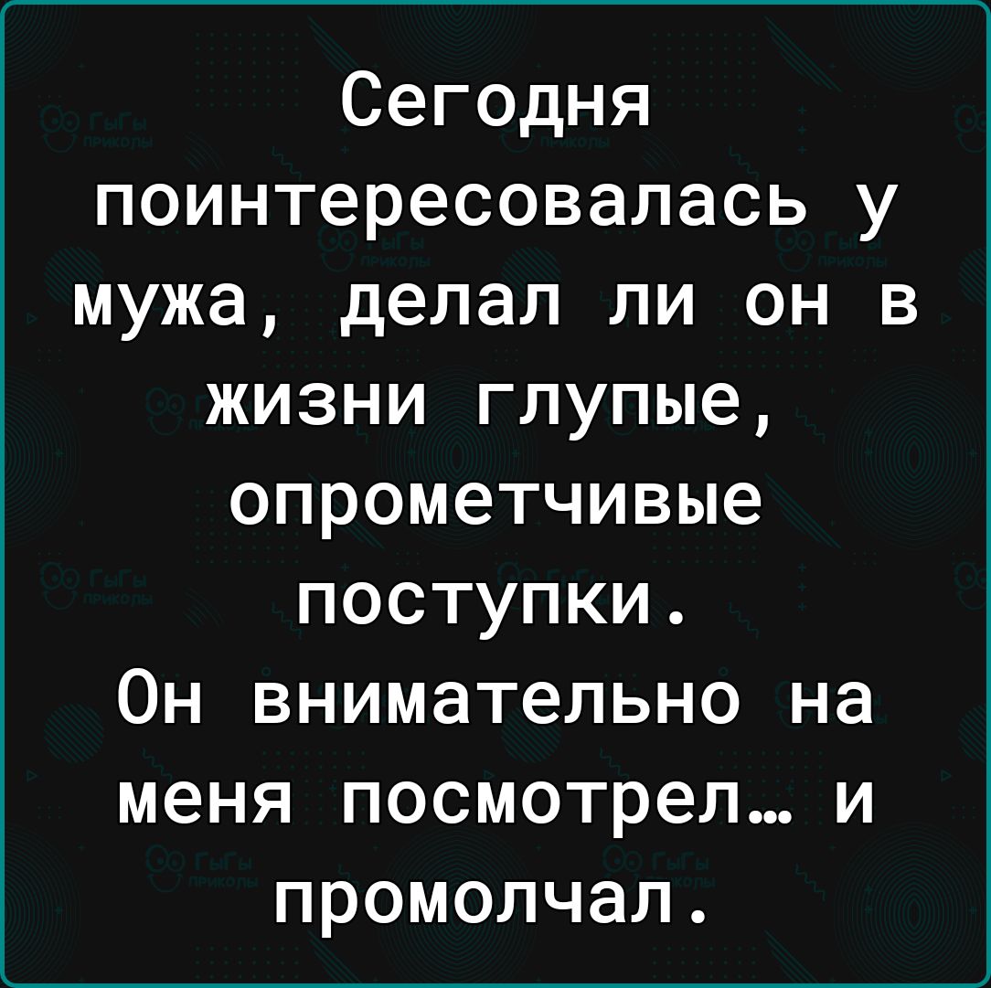 Сегодня поинтересовалась у мужа делал ли он в жизни глупые опрометчивые поступки Он внимательно на меня посмотрел и промолчал