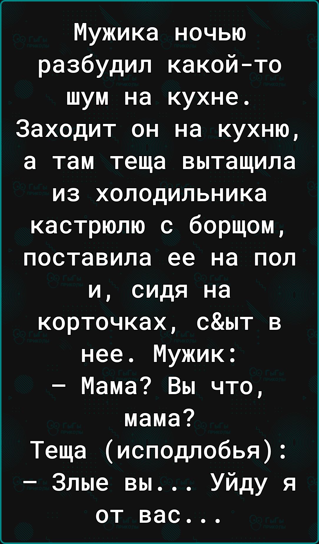 Мужика ночью разбудил какойто шум на кухне Заходит он на кухню а там теща вытащила из холодильника кастрюлю с борщом поставила ее на пол и сидя на корточках сыт в нее Мужик Мама Вы что мама Теща исподлобья Злые вы Уйду я от вас