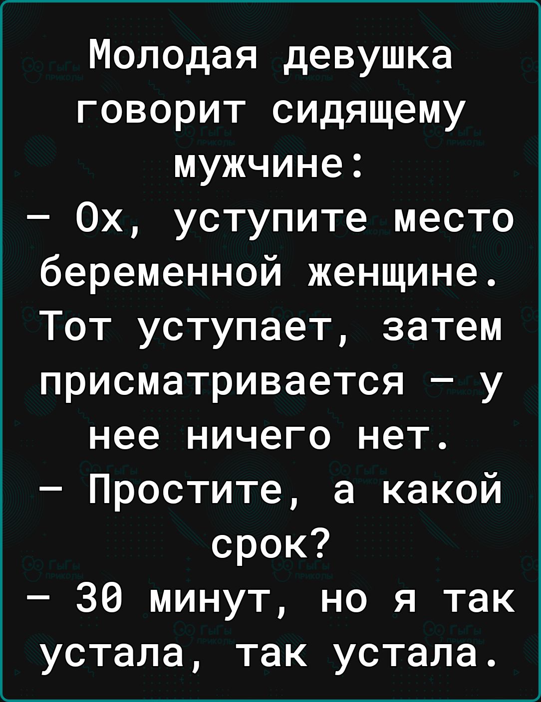 Молодая девушка говорит сидящему мужчине 0х уступите место беременной женщине Тот уступает затем присматривается у нее ничего нет Простите а какой срок 30 минут но я так устала так устала