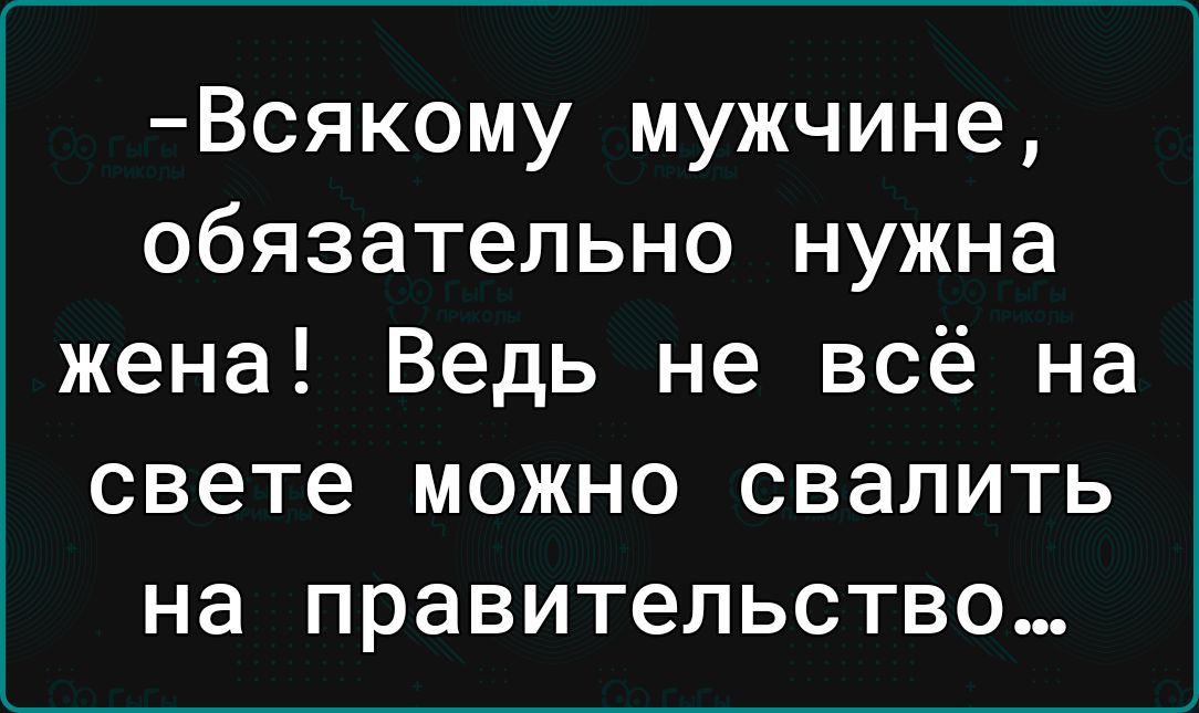 Всякому мужчине обязательно нужна жена Ведь не всё на свете можно свалить на правительство