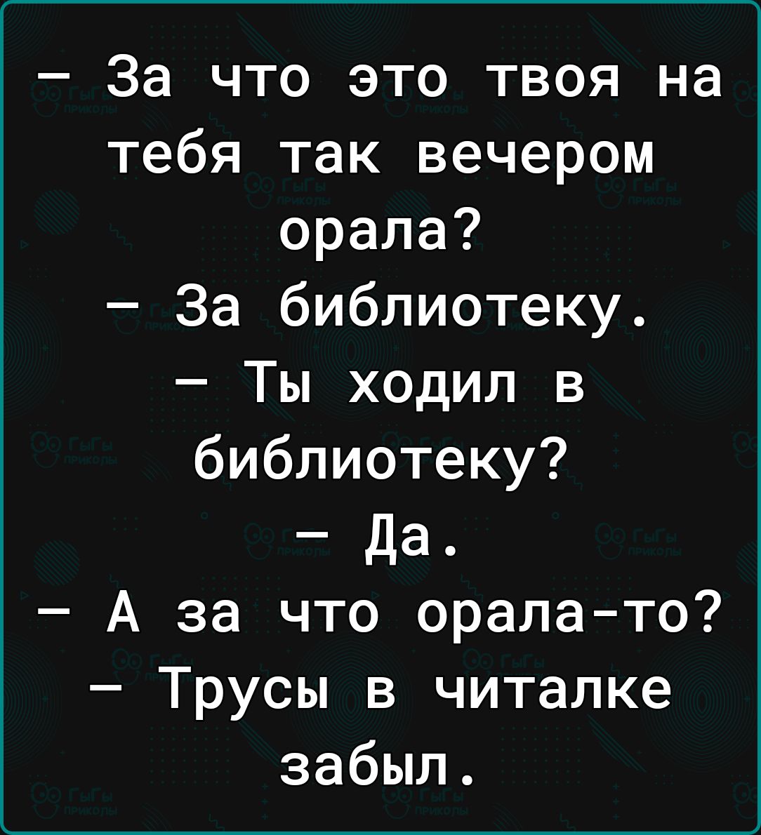 За что это твоя на тебя так вечером орала За библиотеку Ты ходил в библиотеку Да А за что оралато Трусы в читалке забыл