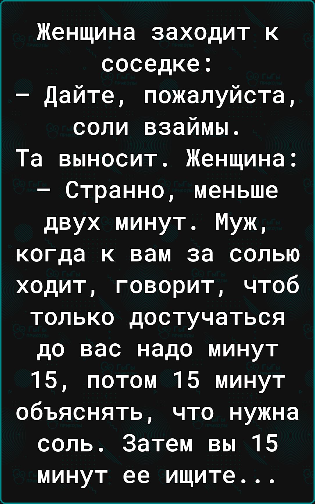 Женщина заходит к соседке Дайте пожалуйста соли взаймы Та выносит Женщина Странно меньше двух минут Муж когда к вам за солью ходит говорит чтоб только достучаться до вас надо минут 15 потом 15 минут объяснять что нужна соль Затем вы 15 минут ее ищите