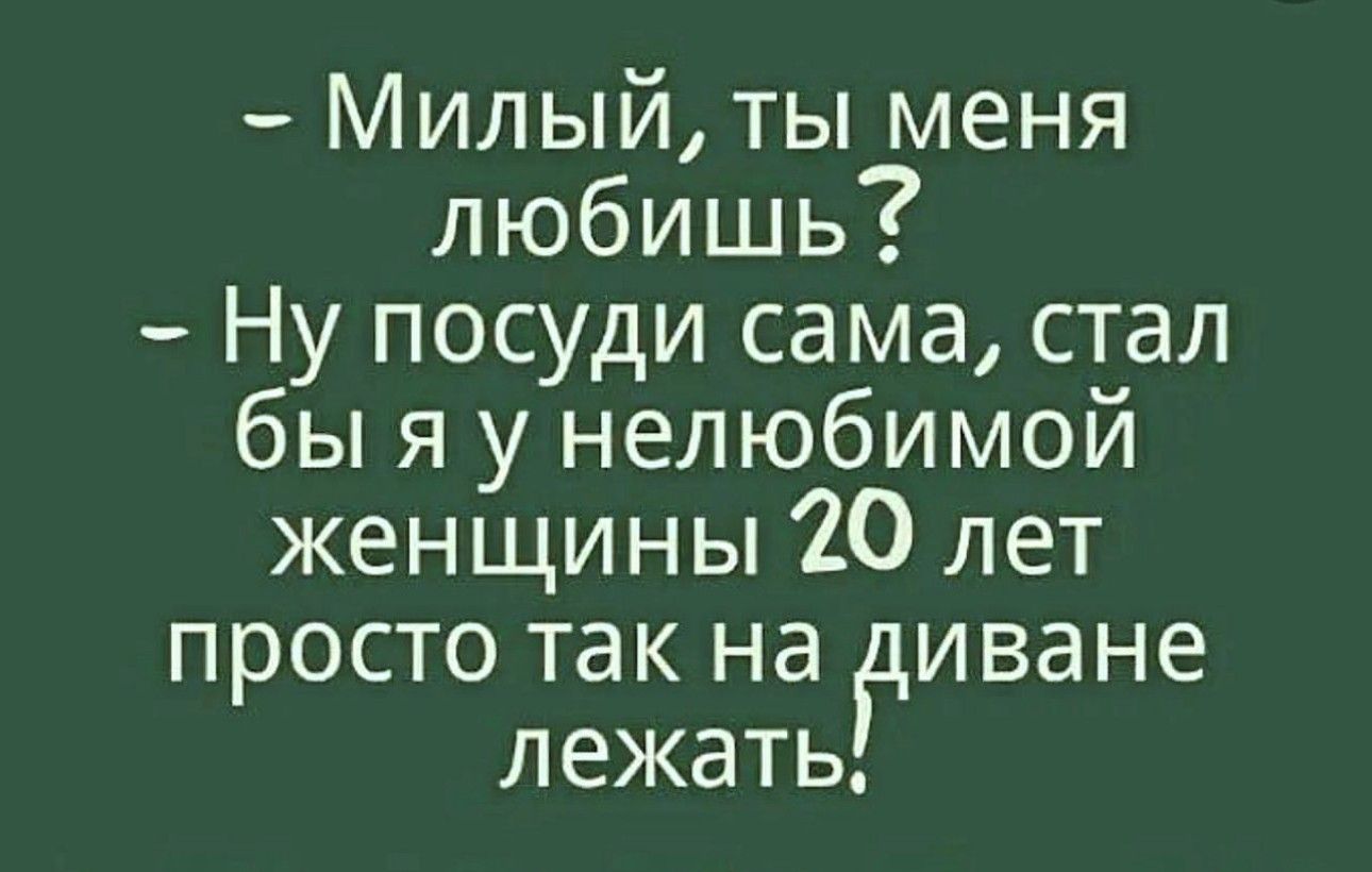 Милый ты меня любишь Ну посуди сама стал бы я у нелюбимой женщины 20 лет просто так на диване лежать