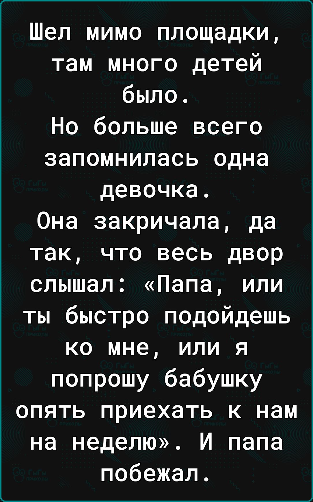 Шел мимо площадки там много детей было Но больше всего запомнилась одна девочка Она закричала да так что весь двор слышал Папа или ты быстро подойдешь ко мне или я попрошу бабушку опять приехать к нам на неделю И папа побежал