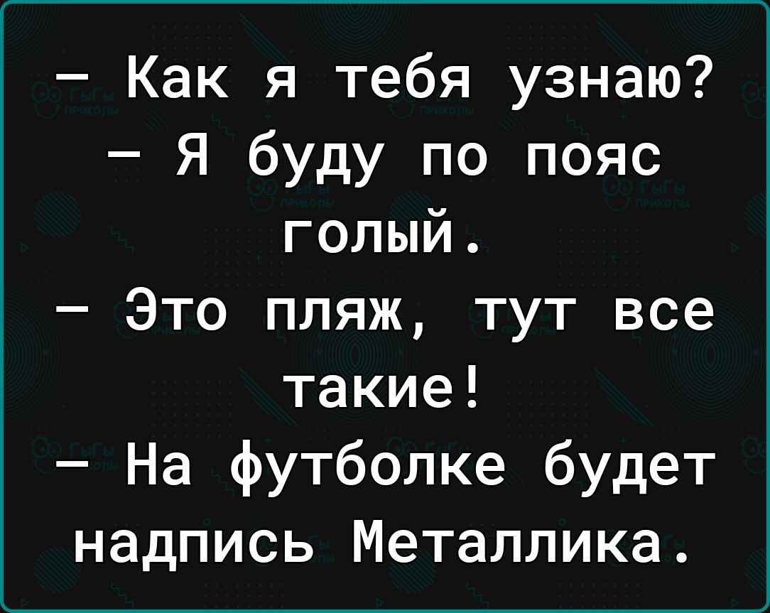 Как я тебя узнаю Я буду по пояс голый Это пляж тут все такие На футболке будет надпись Металлика