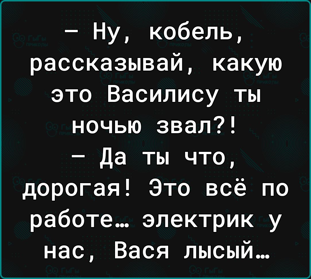 Ну кобель рассказывай какую это Василису ты ночью звал Да ты что дорогая Это всё по работе электрик у нас Вася лысый