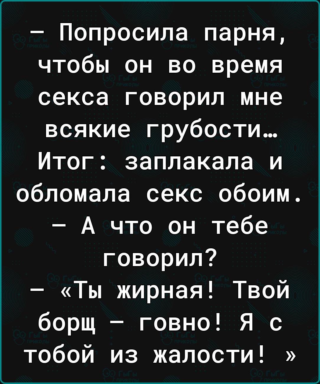 Попросила парня чтобы он во время секса говорил мне всякие грубости Итог заплакала и обломала секс обоим А что он тебе говорил Ты жирная Твой борщ говно Я с тобой из жалости