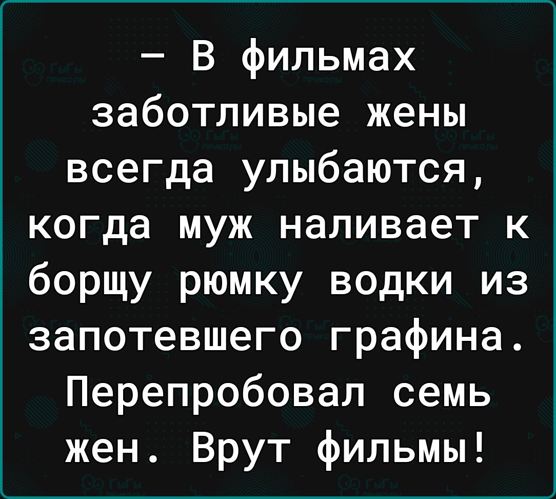 В фильмах заботливые жены всегда улыбаются когда муж наливает к борщу рюмку водки из запотевшего графина Перепробовал семь жен Врут фильмы