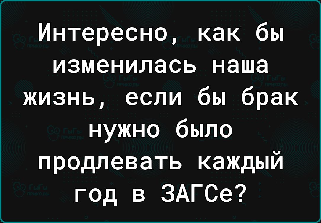 Интересно как бы изменилась наша жизнь если бы брак нужно было продлевать каждый год в ЗАГСе