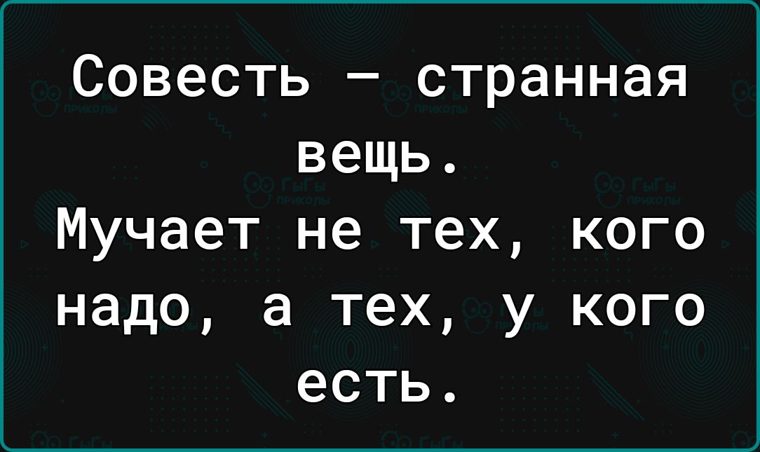 Совесть странная вещь Мучает не тех кого надо а тех у кого есть