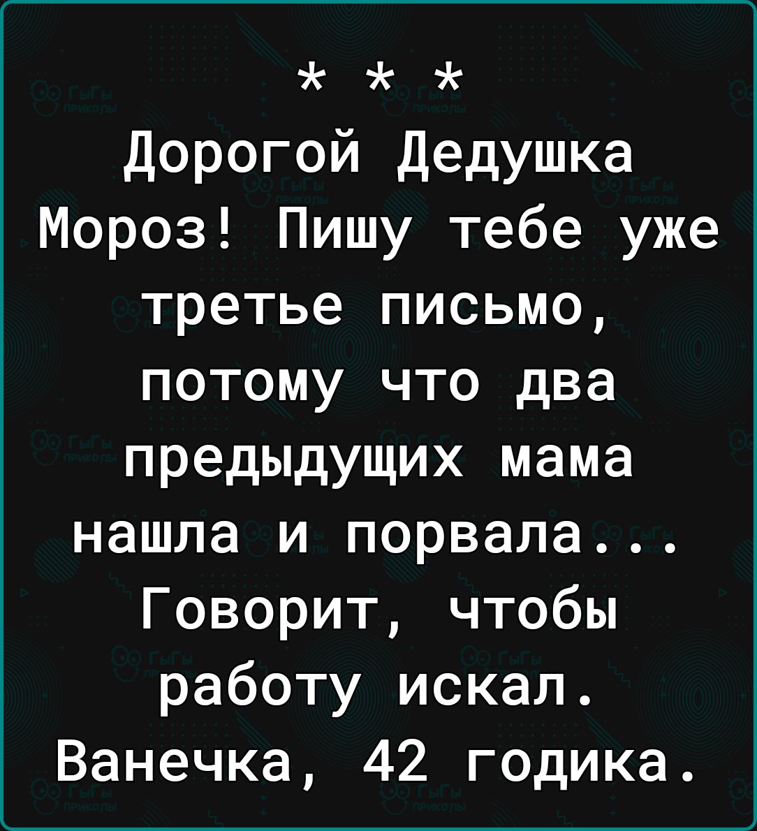 Дорогой Дедушка Мороз Пишу тебе уже третье письмо потому что два предыдущих мама нашла и порвала Говорит чтобы работу искал Ванечка 42 годика