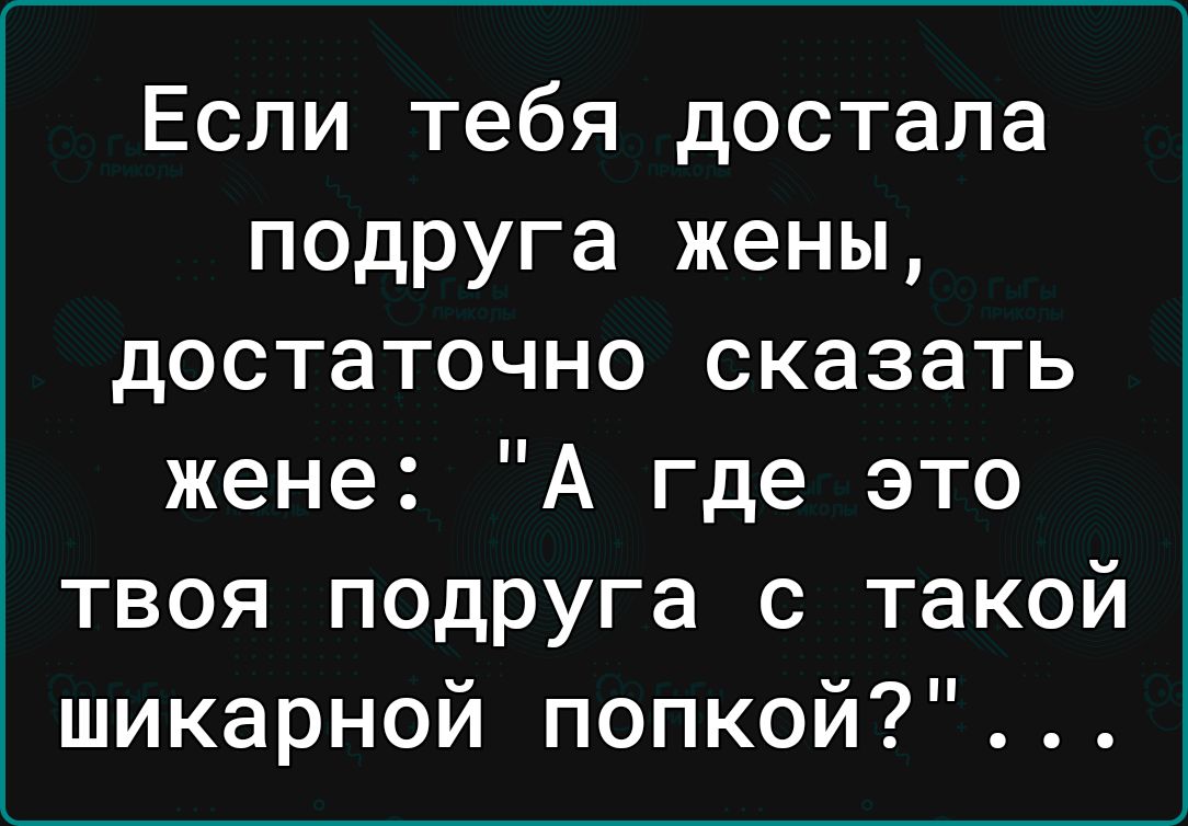 Если тебя достала подруга жены достаточно сказать жене А где это твоя подруга с такой шикарной попкой