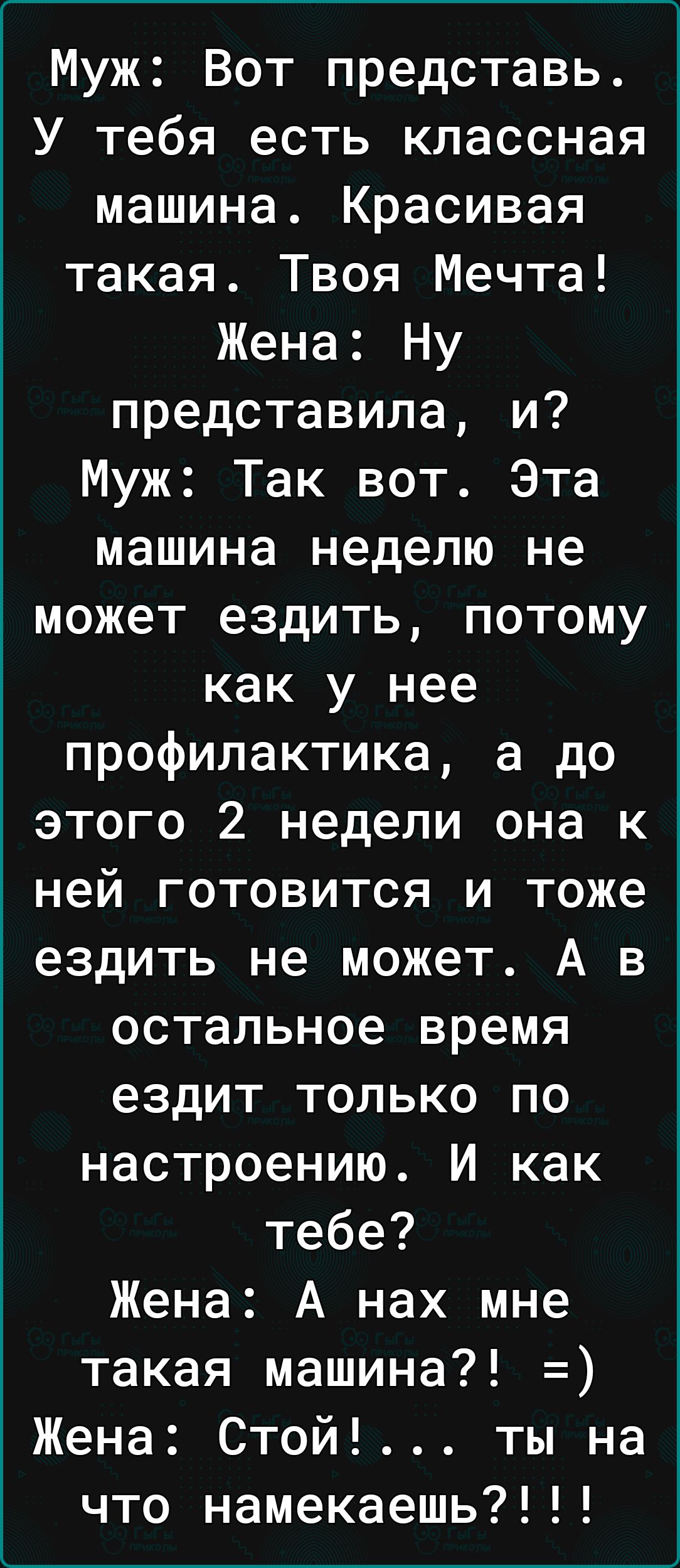 Муж Вот представь У тебя есть классная машина Красивая такая Твоя Мечта Жена Ну представила и Муж Так вот Эта машина неделю не может ездить потому как у нее профилактика а до этого 2 недели она к ней готовится и тоже ездить не может А в остальное время ездит только по настроению И как тебе Жена А нах мне такая машина Жена Стой ты на что намекаешь7