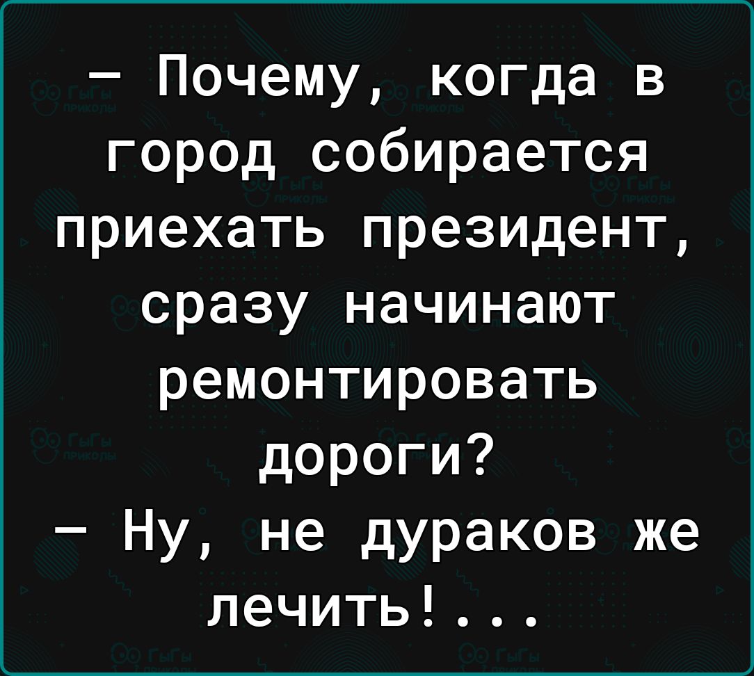 Почему когда в город собирается приехать президент сразу начинают ремонтировать дороги Ну не дураков же лечить