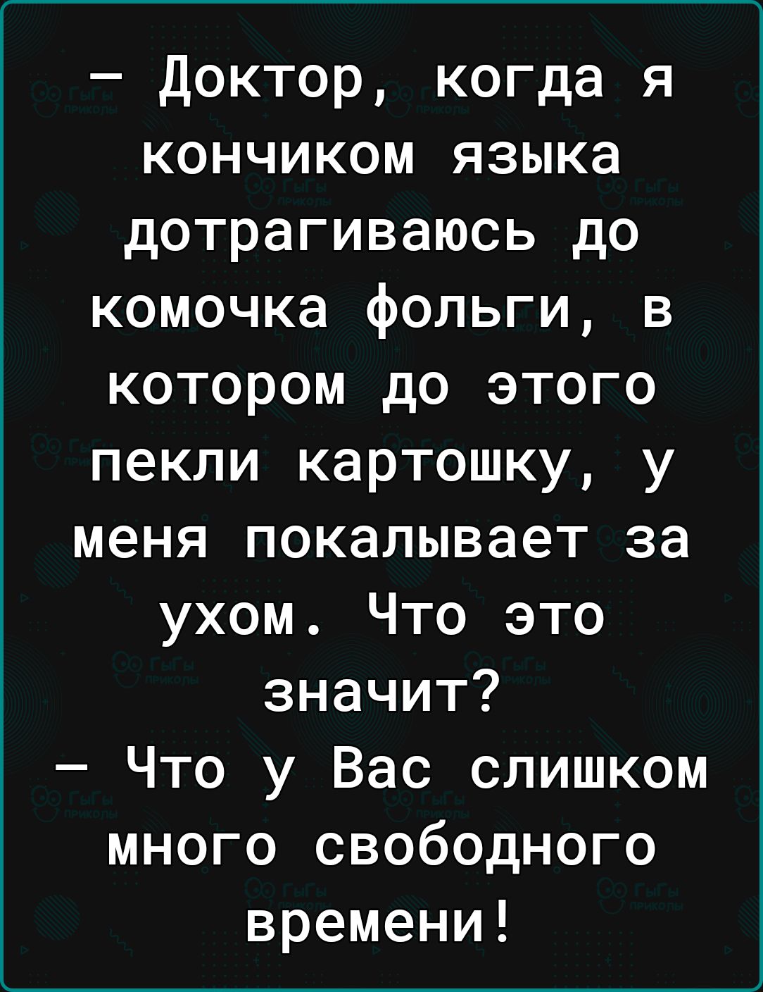 доктор когда я кончиком языка дотрагиваюсь до комочка фольги в котором до этого пекли картошку у меня покалывает за ухом Что это значит Что у Вас слишком много свободного времени