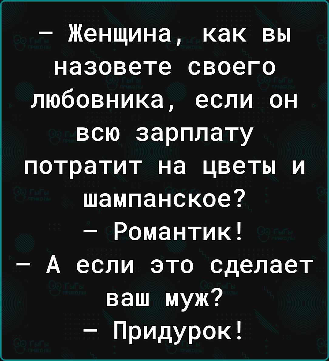 Женщина как вы назовете своего любовника если он всю зарплату потратит на цветы и шампанское Романтик А если это сделает ваш муж Придурок