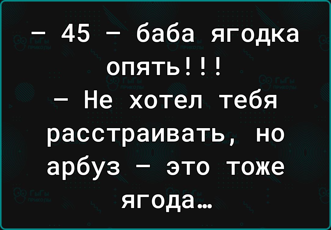 45 баба ягодка опять Не хотел тебя расстраивать но арбуз это тоже ягода