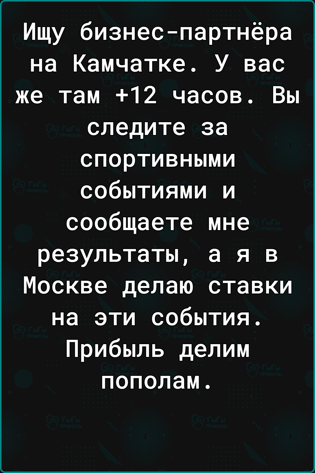 Ищу бизнес партнёра на Камчатке У вас же там 12 часов Вы следите за спортивными событиями и сообщаете мне результаты а я в Москве делаю ставки на эти события Прибыль делим пополам