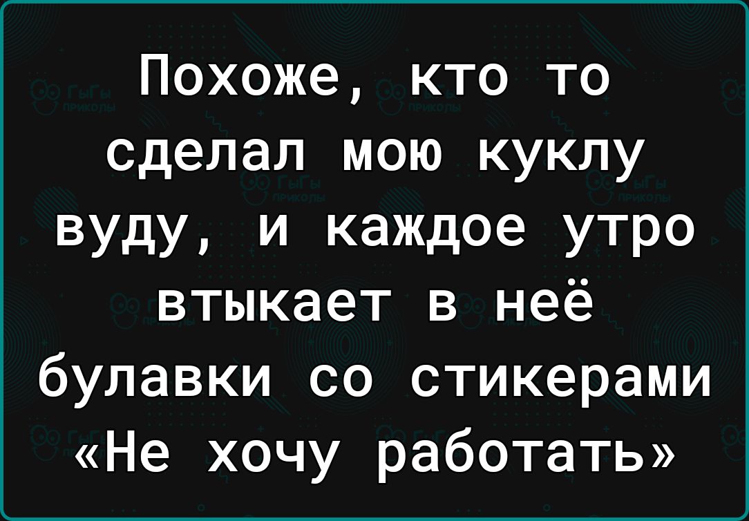 Похоже кто то сделал мою куклу вуду и каждое утро втыкает в неё булавки со стикерами Не хочу работать