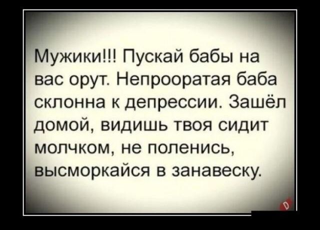 Мужики Пускай бабы на вас орут Непрооратая баба склонна к депрессии Зашёл домой видишь твоя сидит МОПЧКОМ не ПОПЕНИСЬ высморкайся в занавеску