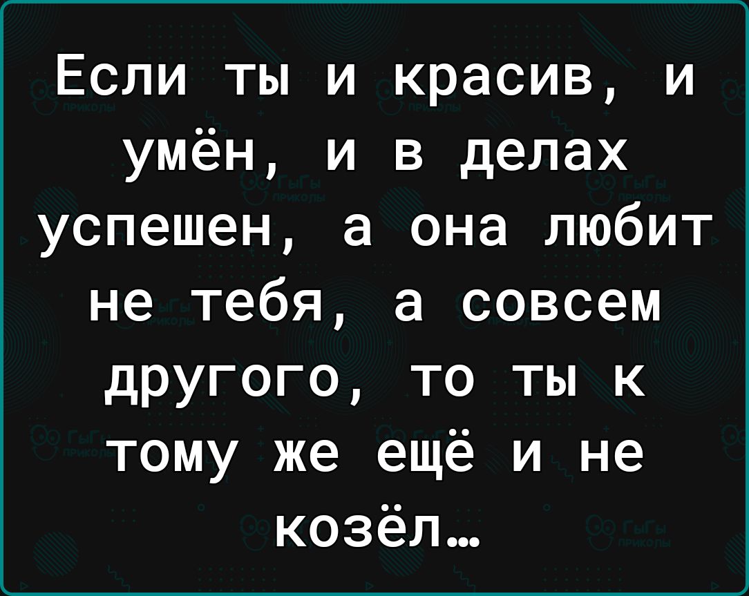 Если ты и красив и умён и в делах успешен а она любит не тебя а совсем другого то ты к тому же ещё и не козёл