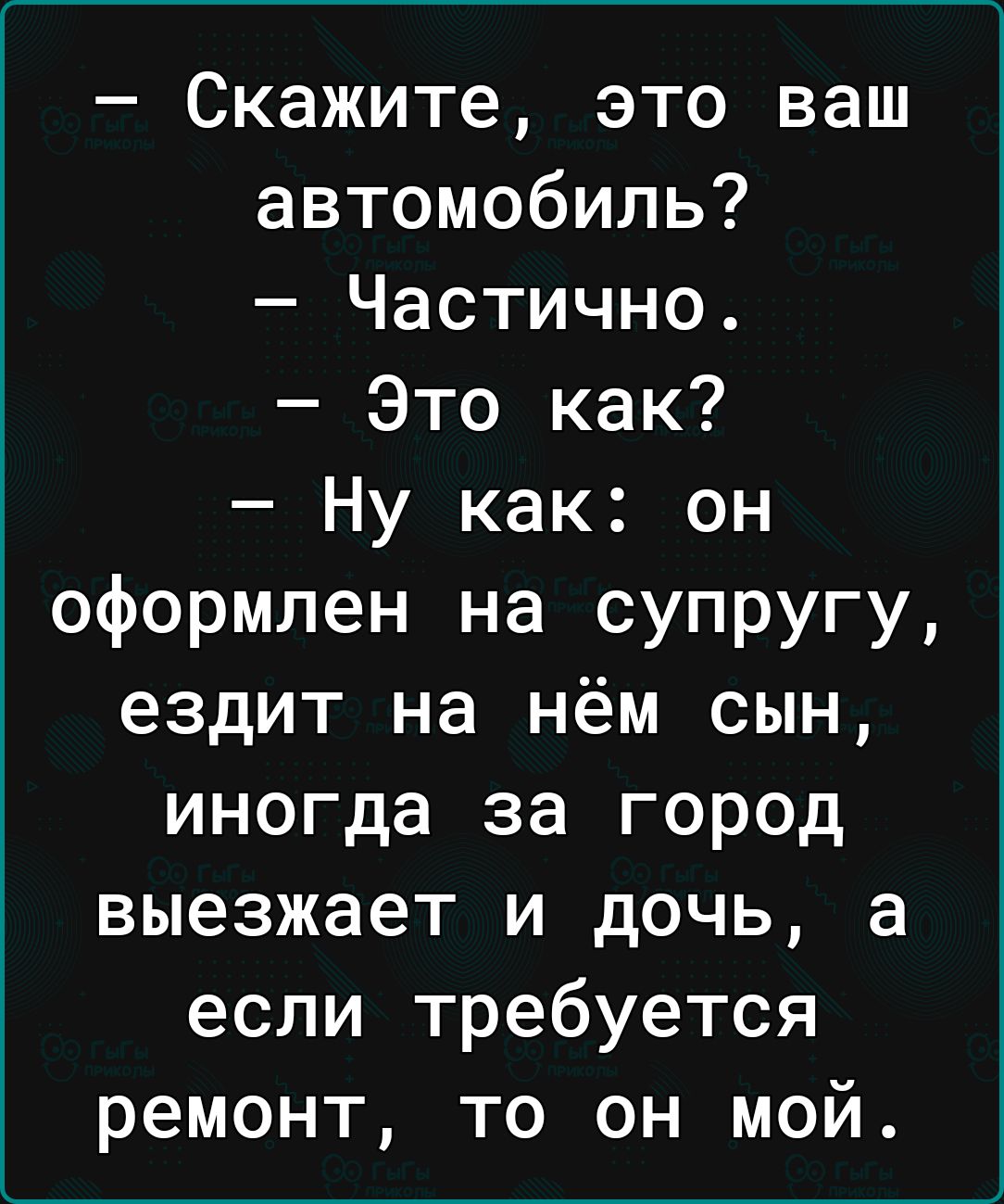 Скажите это ваш автомобиль Частично Это как Ну как он оформлен на супругу ездит на нём сын иногда за город выезжает и дочь а если требуется ремонт то он мой