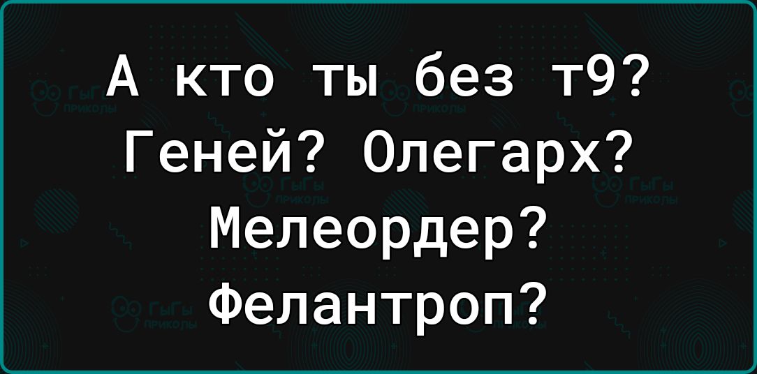 А кто ты без т9 Геней Олегарх Мелеордер Фелантроп