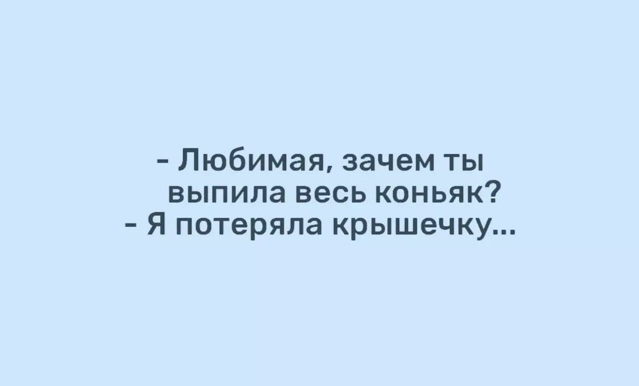 Любимая зачем ты выпила весь коньяк Я потеряла крышечку